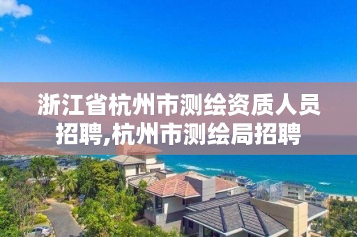 浙江省杭州市測繪資質人員招聘,杭州市測繪局招聘