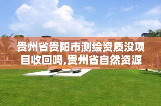 貴州省貴陽市測繪資質沒項目收回嗎,貴州省自然資源廳關于測繪資質延長。