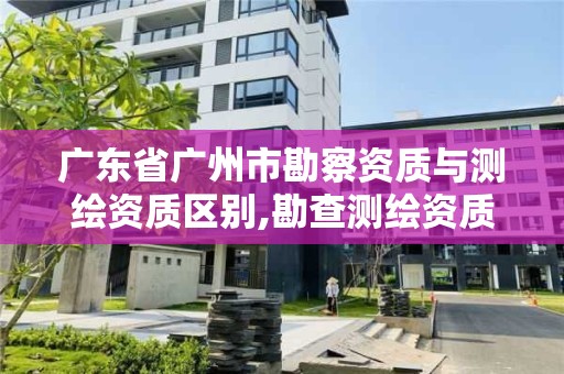 廣東省廣州市勘察資質與測繪資質區別,勘查測繪資質