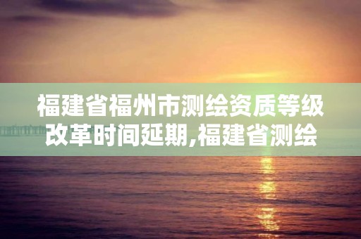 福建省福州市測繪資質等級改革時間延期,福建省測繪資質查詢