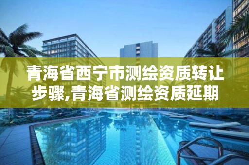 青海省西寧市測繪資質轉讓步驟,青海省測繪資質延期公告