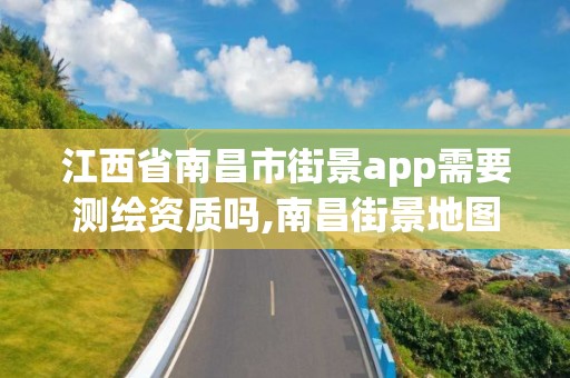 江西省南昌市街景app需要測繪資質嗎,南昌街景地圖最新版。