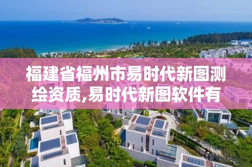 福建省福州市易時代新圖測繪資質,易時代新圖軟件有限公司怎么樣。