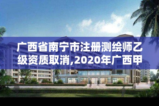 廣西省南寧市注冊(cè)測(cè)繪師乙級(jí)資質(zhì)取消,2020年廣西甲級(jí)測(cè)繪資質(zhì)單位