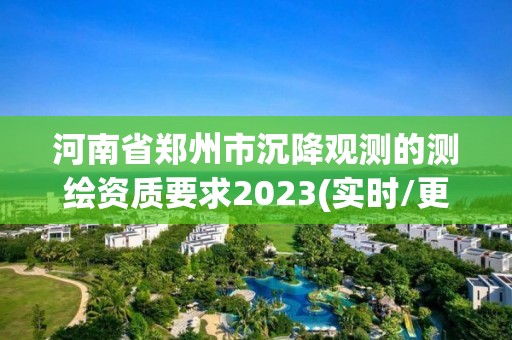 河南省鄭州市沉降觀測的測繪資質要求2023(實時/更新中)