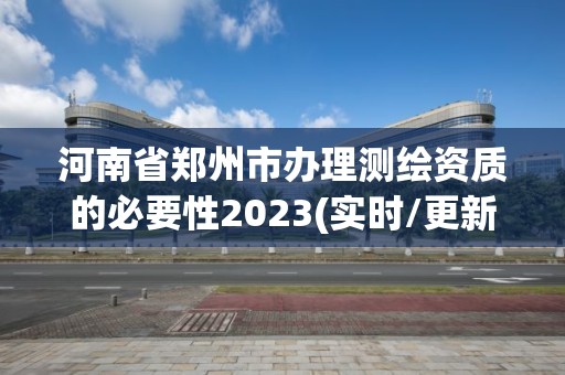 河南省鄭州市辦理測繪資質的必要性2023(實時/更新中)