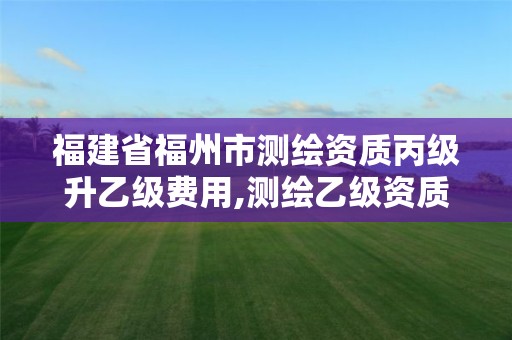 福建省福州市測繪資質丙級升乙級費用,測繪乙級資質總共需要多少技術人員