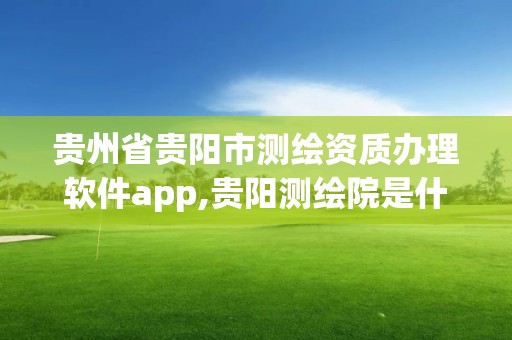 貴州省貴陽市測繪資質辦理軟件app,貴陽測繪院是什么單位