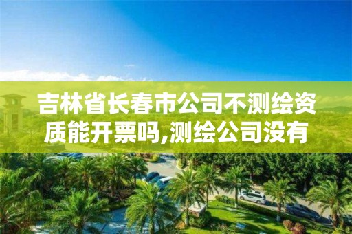 吉林省長春市公司不測繪資質能開票嗎,測繪公司沒有資質可以開展業務嗎