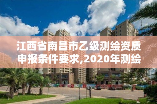 江西省南昌市乙級測繪資質申報條件要求,2020年測繪乙級資質申報條件。