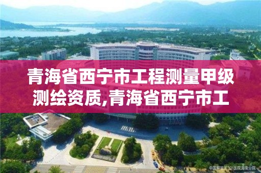 青海省西寧市工程測量甲級測繪資質,青海省西寧市工程測量甲級測繪資質企業名單