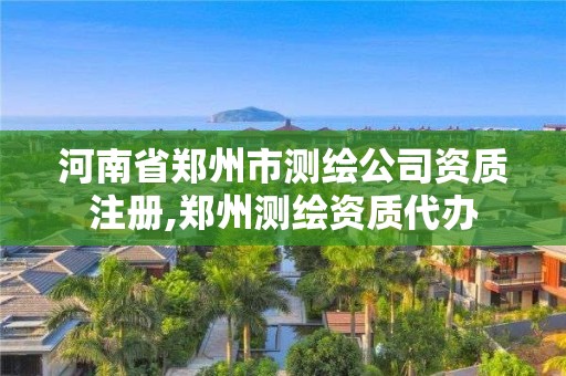 河南省鄭州市測繪公司資質注冊,鄭州測繪資質代辦