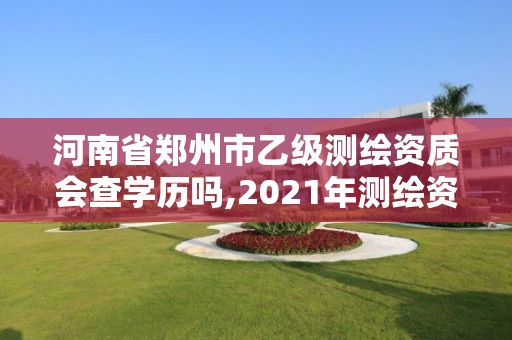 河南省鄭州市乙級測繪資質(zhì)會(huì)查學(xué)歷嗎,2021年測繪資質(zhì)乙級人員要求。