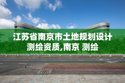 江蘇省南京市土地規劃設計測繪資質,南京 測繪