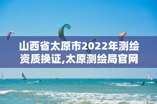 山西省太原市2022年測繪資質換證,太原測繪局官網