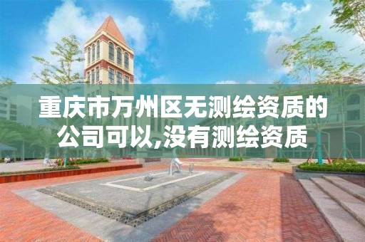 重慶市萬州區無測繪資質的公司可以,沒有測繪資質