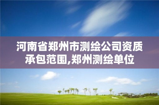 河南省鄭州市測繪公司資質(zhì)承包范圍,鄭州測繪單位