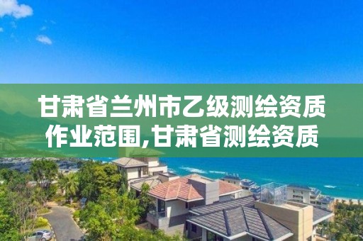 甘肅省蘭州市乙級測繪資質作業范圍,甘肅省測繪資質單位