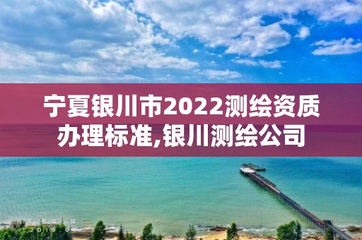 寧夏銀川市2022測繪資質(zhì)辦理標準,銀川測繪公司