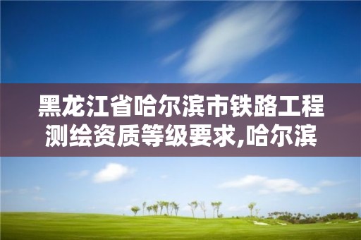 黑龍江省哈爾濱市鐵路工程測繪資質等級要求,哈爾濱鐵路建設咨詢有限公司 資質證書。