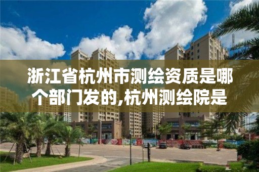 浙江省杭州市測繪資質是哪個部門發的,杭州測繪院是什么單位。