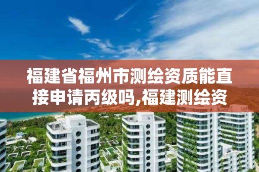 福建省福州市測(cè)繪資質(zhì)能直接申請(qǐng)丙級(jí)嗎,福建測(cè)繪資質(zhì)公司