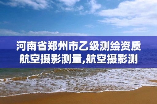 河南省鄭州市乙級測繪資質航空攝影測量,航空攝影測量資質申請。