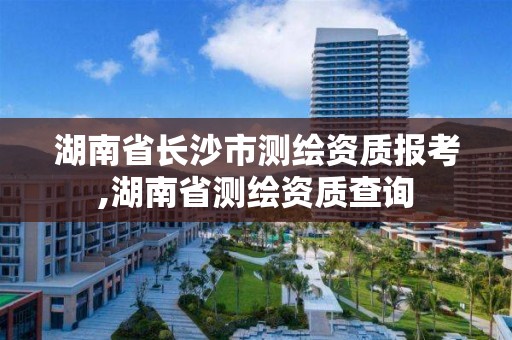 湖南省長沙市測繪資質報考,湖南省測繪資質查詢