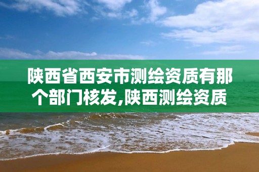 陜西省西安市測繪資質有那個部門核發,陜西測繪資質單位名單。