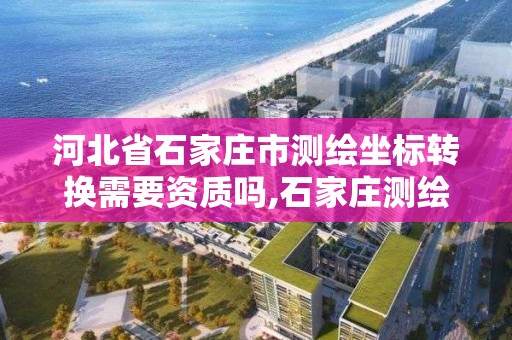 河北省石家莊市測繪坐標轉換需要資質嗎,石家莊測繪單位