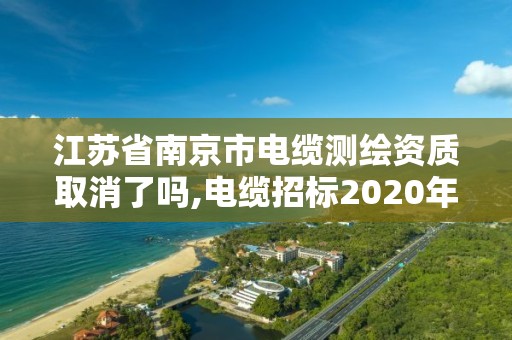 江蘇省南京市電纜測繪資質取消了嗎,電纜招標2020年8月南京江蘇