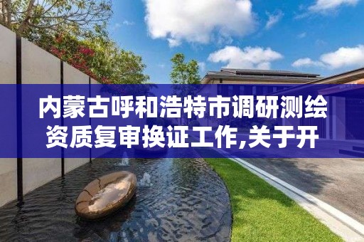 內蒙古呼和浩特市調研測繪資質復審換證工作,關于開展測繪資質復審換證工作的通知