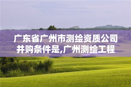 廣東省廣州市測(cè)繪資質(zhì)公司并購(gòu)條件是,廣州測(cè)繪工程公司。