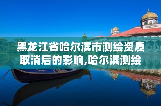 黑龍江省哈爾濱市測繪資質取消后的影響,哈爾濱測繪招聘信息。