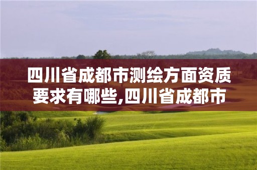 四川省成都市測繪方面資質要求有哪些,四川省成都市測繪方面資質要求有哪些公司。