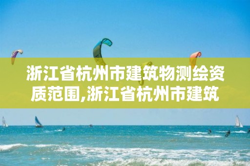 浙江省杭州市建筑物測(cè)繪資質(zhì)范圍,浙江省杭州市建筑物測(cè)繪資質(zhì)范圍有哪些