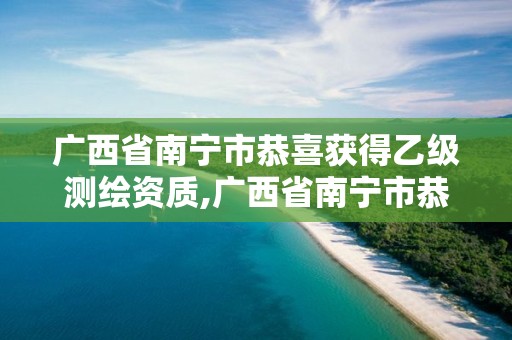 廣西省南寧市恭喜獲得乙級測繪資質,廣西省南寧市恭喜獲得乙級測繪資質的單位