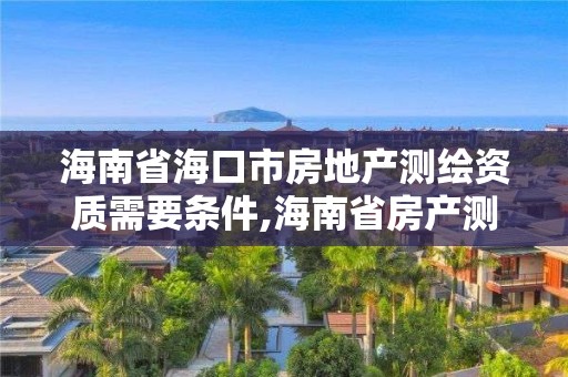 海南省海口市房地產測繪資質需要條件,海南省房產測繪收費標準。