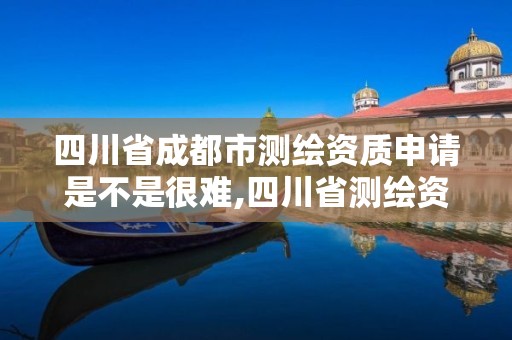 四川省成都市測繪資質申請是不是很難,四川省測繪資質管理辦法。