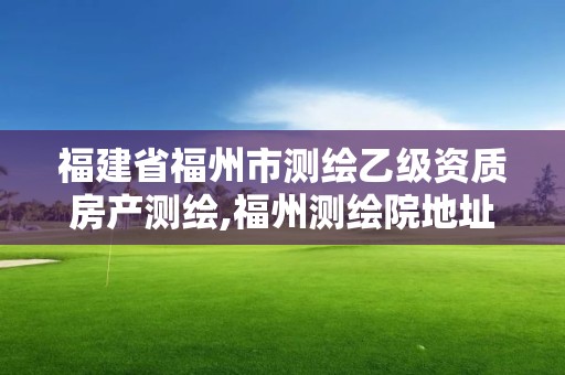 福建省福州市測繪乙級資質房產測繪,福州測繪院地址