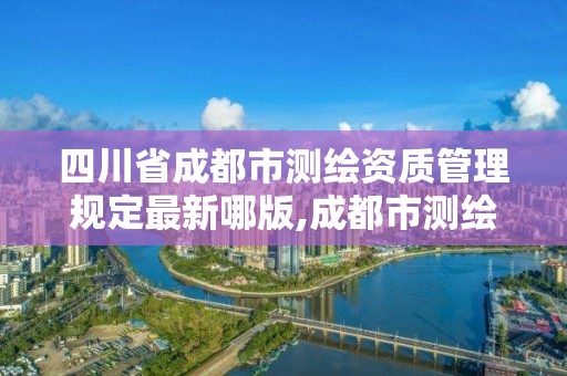 四川省成都市測(cè)繪資質(zhì)管理規(guī)定最新哪版,成都市測(cè)繪勘察研究院。