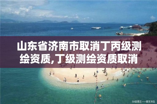 山東省濟南市取消丁丙級測繪資質,丁級測繪資質取消怎么辦