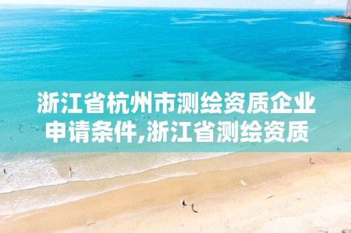 浙江省杭州市測繪資質(zhì)企業(yè)申請條件,浙江省測繪資質(zhì)申請需要什么條件