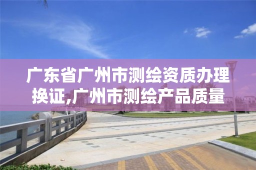 廣東省廣州市測繪資質(zhì)辦理換證,廣州市測繪產(chǎn)品質(zhì)量檢驗中心