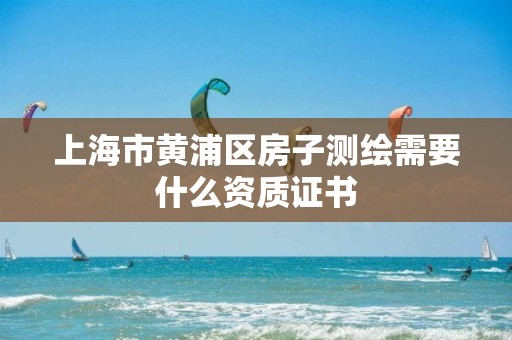 上海市黃浦區房子測繪需要什么資質證書