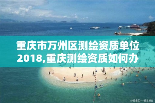 重慶市萬州區測繪資質單位2018,重慶測繪資質如何辦理