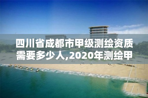 四川省成都市甲級測繪資質需要多少人,2020年測繪甲級資質條件。