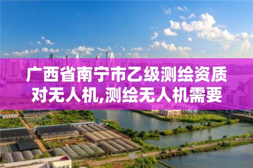 廣西省南寧市乙級測繪資質對無人機,測繪無人機需要考哪個駕照。