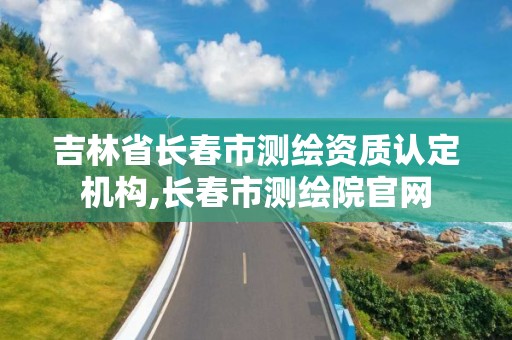 吉林省長春市測繪資質認定機構,長春市測繪院官網