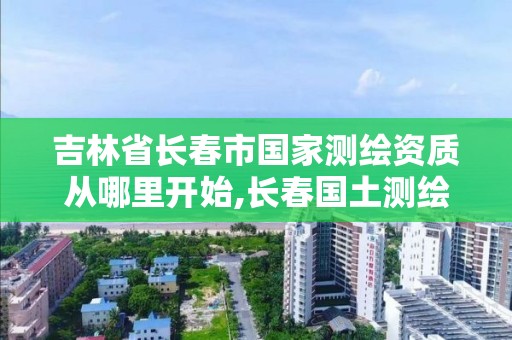 吉林省長春市國家測繪資質從哪里開始,長春國土測繪院。